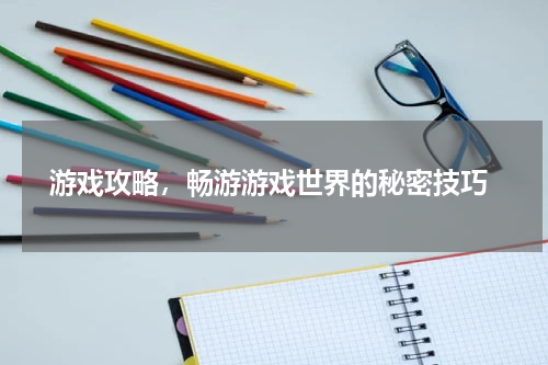  游戏攻略，畅游游戏世界的秘密技巧