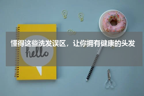  懂得这些洗发误区，让你拥有健康的头发 