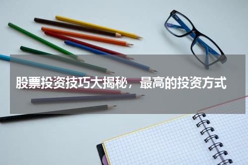  股票投资技巧大揭秘，最高的投资方式