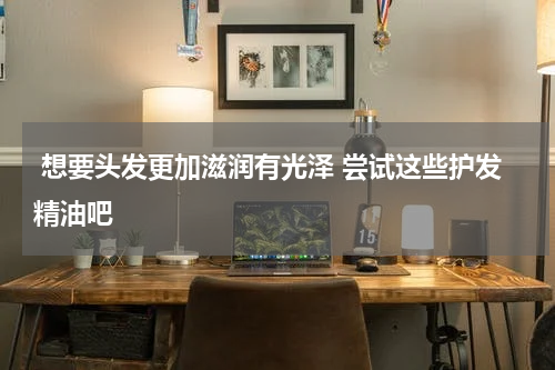  想要头发更加滋润有光泽 尝试这些护发精油吧 