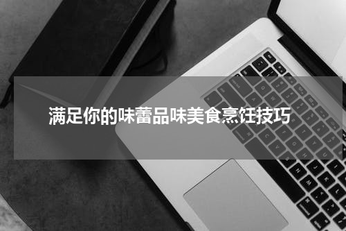  满足你的味蕾品味美食烹饪技巧