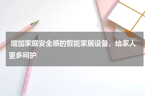  增加家庭安全感的智能家居设备，给家人更多呵护