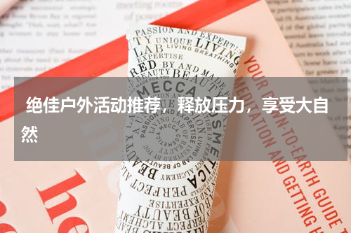  绝佳户外活动推荐，释放压力，享受大自然