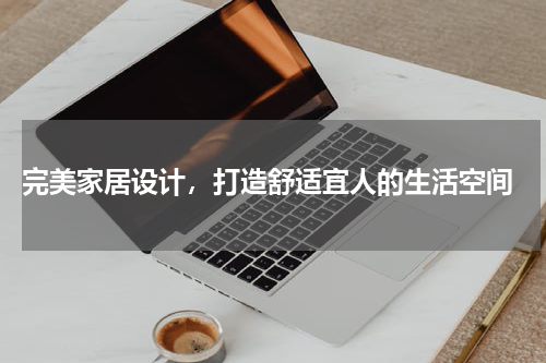  完美家居设计，打造舒适宜人的生活空间