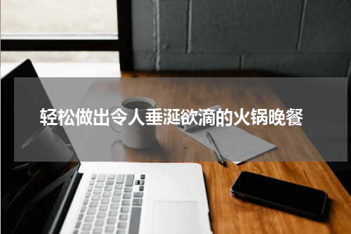  轻松做出令人垂涎欲滴的火锅晚餐