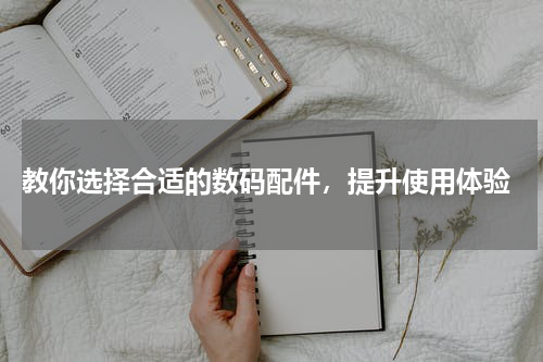  教你选择合适的数码配件，提升使用体验