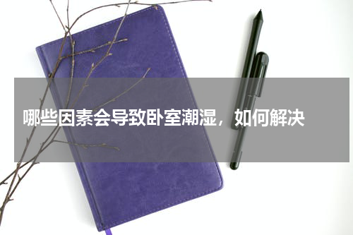  哪些因素会导致卧室潮湿，如何解决 