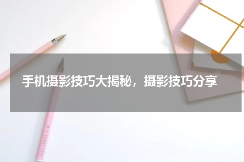  手机摄影技巧大揭秘，摄影技巧分享