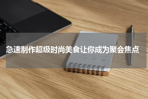  急速制作超级时尚美食让你成为聚会焦点