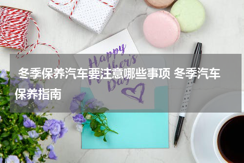  冬季保养汽车要注意哪些事项 冬季汽车保养指南