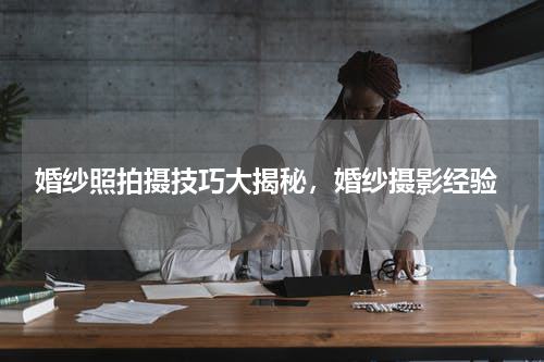  婚纱照拍摄技巧大揭秘，婚纱摄影经验