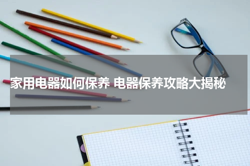  家用电器如何保养 电器保养攻略大揭秘