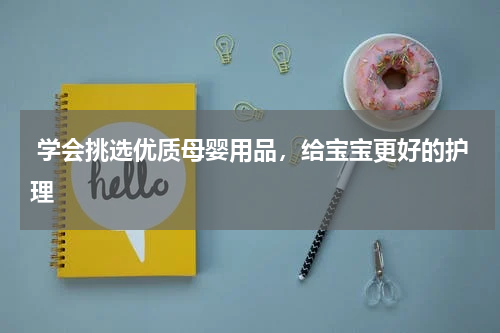  学会挑选优质母婴用品，给宝宝更好的护理