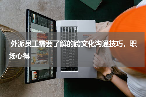  外派员工需要了解的跨文化沟通技巧，职场心得
