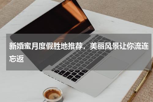 新婚蜜月度假胜地推荐，美丽风景让你流连忘返