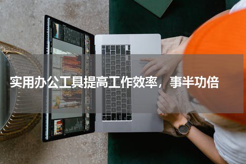 实用办公工具提高工作效率，事半功倍 