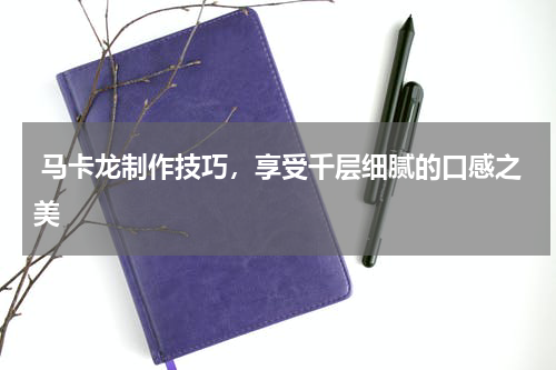  马卡龙制作技巧，享受千层细腻的口感之美