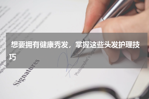  想要拥有健康秀发，掌握这些头发护理技巧 