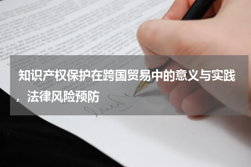  知识产权保护在跨国贸易中的意义与实践，法律风险预防
