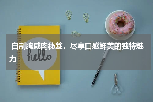  自制腌咸肉秘笈，尽享口感鲜美的独特魅力