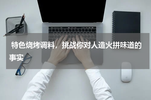  特色烧烤调料，挑战你对人造火拼味道的事实