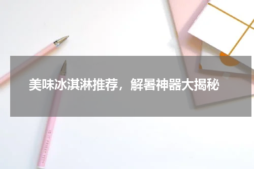  美味冰淇淋推荐，解暑神器大揭秘
