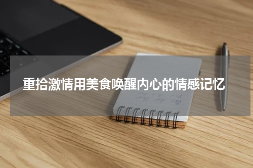  重拾激情用美食唤醒内心的情感记忆