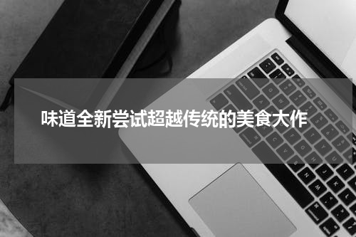  味道全新尝试超越传统的美食大作