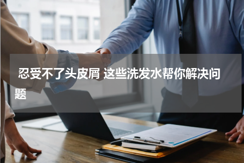  忍受不了头皮屑 这些洗发水帮你解决问题 