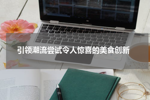  引领潮流尝试令人惊喜的美食创新