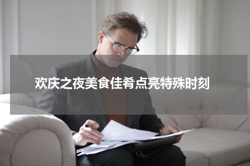  欢庆之夜美食佳肴点亮特殊时刻
