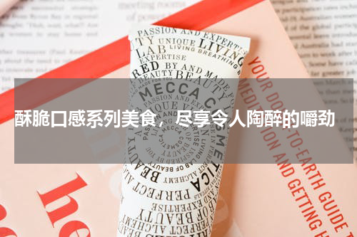  酥脆口感系列美食，尽享令人陶醉的嚼劲