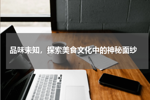 品味未知，探索美食文化中的神秘面纱
