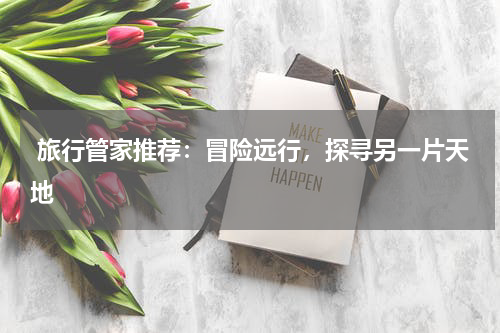  旅行管家推荐：冒险远行，探寻另一片天地