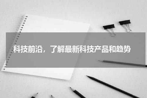  科技前沿，了解最新科技产品和趋势