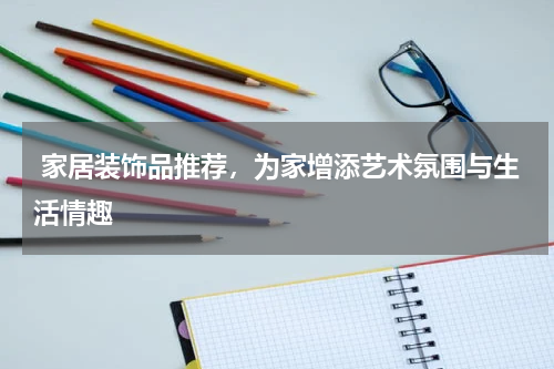  家居装饰品推荐，为家增添艺术氛围与生活情趣