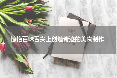  惊艳百味舌尖上创造奇迹的美食制作
