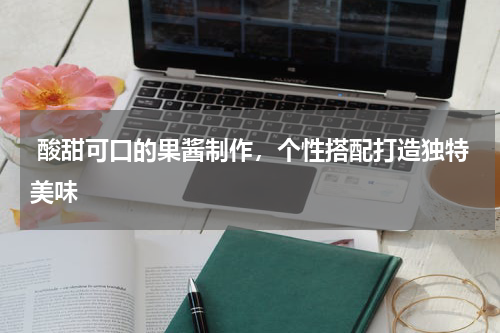  酸甜可口的果酱制作，个性搭配打造独特美味