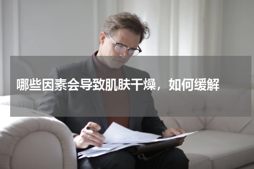  哪些因素会导致肌肤干燥，如何缓解 