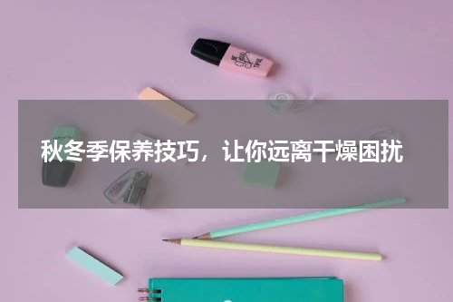  秋冬季保养技巧，让你远离干燥困扰