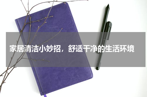  家居清洁小妙招，舒适干净的生活环境