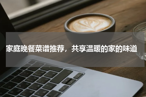  家庭晚餐菜谱推荐，共享温暖的家的味道
