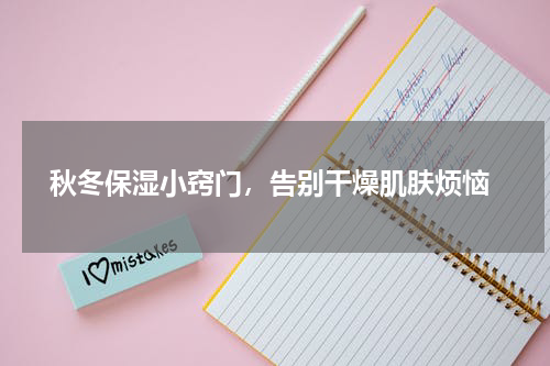  秋冬保湿小窍门，告别干燥肌肤烦恼