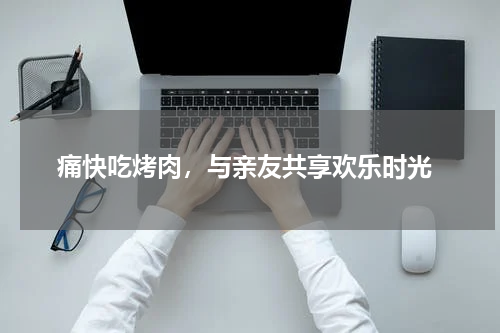  痛快吃烤肉，与亲友共享欢乐时光