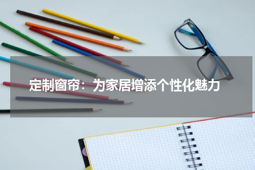  定制窗帘：为家居增添个性化魅力