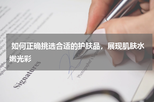  如何正确挑选合适的护肤品，展现肌肤水嫩光彩