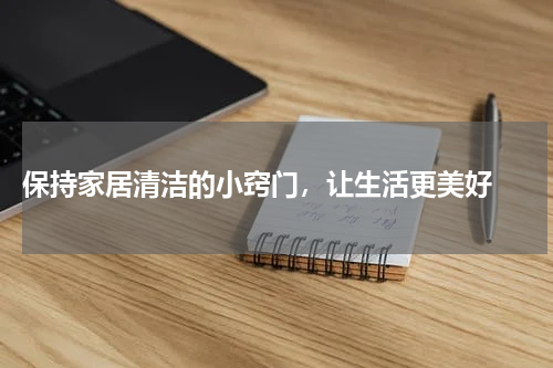  保持家居清洁的小窍门，让生活更美好 