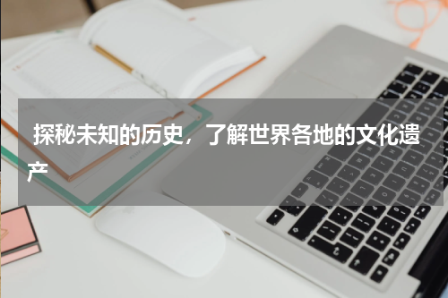  探秘未知的历史，了解世界各地的文化遗产
