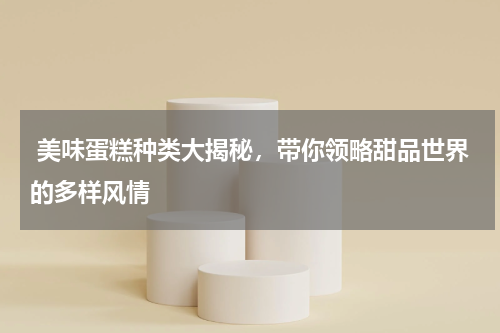  美味蛋糕种类大揭秘，带你领略甜品世界的多样风情