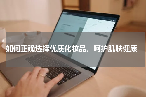  如何正确选择优质化妆品，呵护肌肤健康